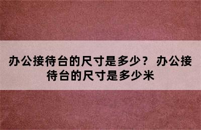 办公接待台的尺寸是多少？ 办公接待台的尺寸是多少米